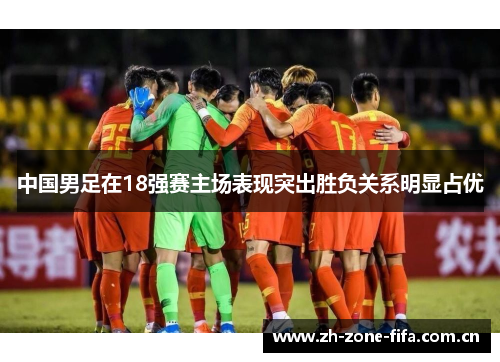 中国男足在18强赛主场表现突出胜负关系明显占优