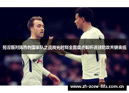 努涅斯对阵热刺国家队之战高光时刻全面盘点解析进球助攻关键表现
