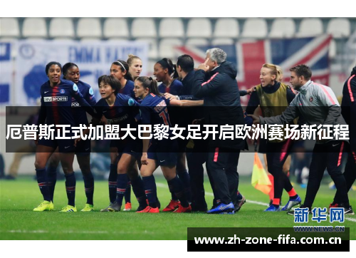 厄普斯正式加盟大巴黎女足开启欧洲赛场新征程 厄普斯正式加盟大巴黎女足开启欧洲赛场新征程